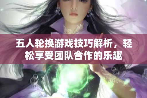 五人轮换游戏技巧解析，轻松享受团队合作的乐趣