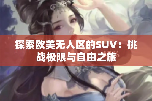 探索欧美无人区的SUV：挑战极限与自由之旅