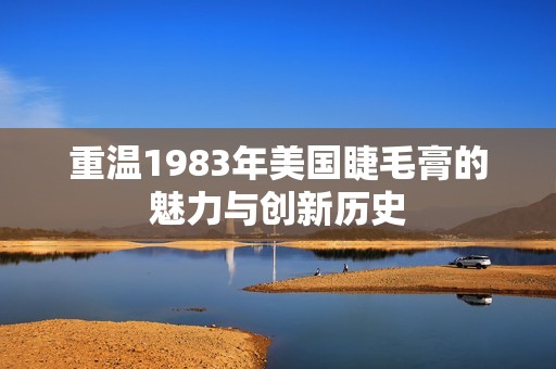 重温1983年美国睫毛膏的魅力与创新历史