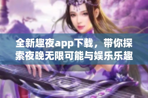 全新趣夜app下载，带你探索夜晚无限可能与娱乐乐趣