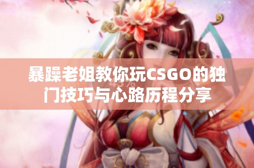 暴躁老姐教你玩CSGO的独门技巧与心路历程分享