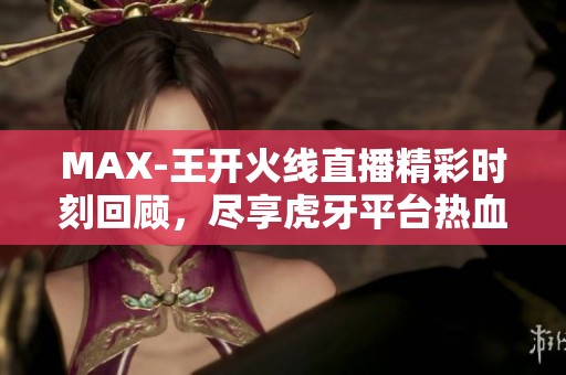 MAX-王开火线直播精彩时刻回顾，尽享虎牙平台热血对战