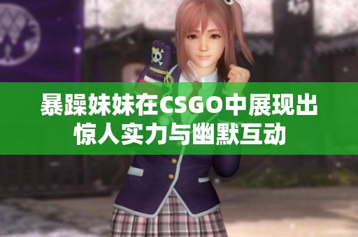 暴躁妹妹在CSGO中展现出惊人实力与幽默互动