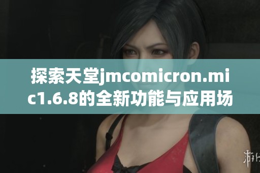 探索天堂jmcomicron.mic1.6.8的全新功能与应用场景