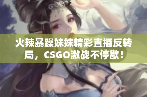 火辣暴躁妹妹精彩直播反转局，CSGO激战不停歇！