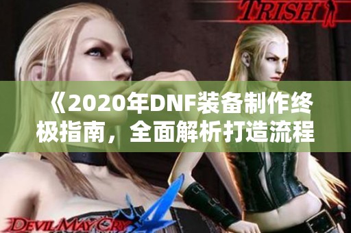 《2020年DNF装备制作终极指南，全面解析打造流程与技巧》