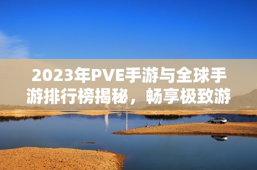 2023年PVE手游与全球手游排行榜揭秘，畅享极致游戏体验