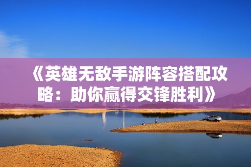 《英雄无敌手游阵容搭配攻略：助你赢得交锋胜利》