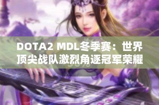 DOTA2 MDL冬季赛：世界顶尖战队激烈角逐冠军荣耀与梦想