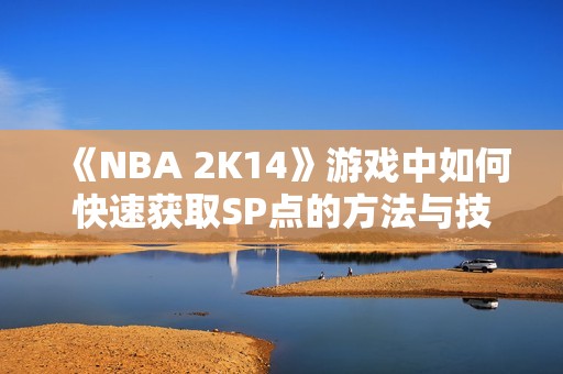 《NBA 2K14》游戏中如何快速获取SP点的方法与技巧分享