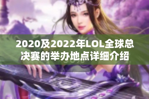 2020及2022年LOL全球总决赛的举办地点详细介绍