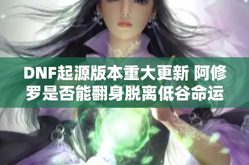 DNF起源版本重大更新 阿修罗是否能翻身脱离低谷命运