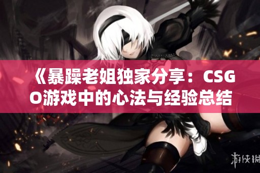 《暴躁老姐独家分享：CSGO游戏中的心法与经验总结》