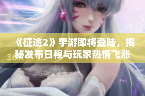 《征途2》手游即将登陆，揭秘发布日程与玩家热情飞涨