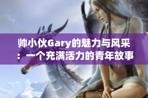 帅小伙Gary的魅力与风采：一个充满活力的青年故事