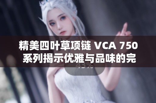 精美四叶草项链 VCA 750 系列揭示优雅与品味的完美融合