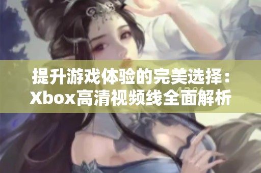 提升游戏体验的完美选择：Xbox高清视频线全面解析