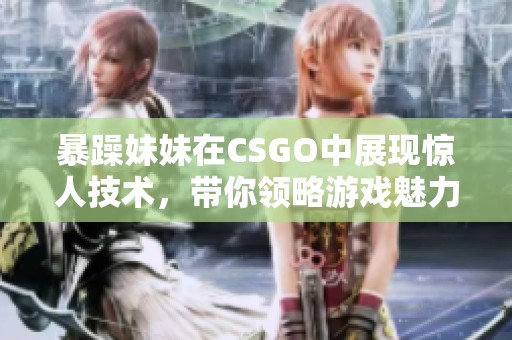 暴躁妹妹在CSGO中展现惊人技术，带你领略游戏魅力