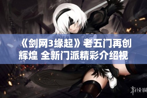 《剑网3缘起》老五门再创辉煌 全新门派精彩介绍视频上线