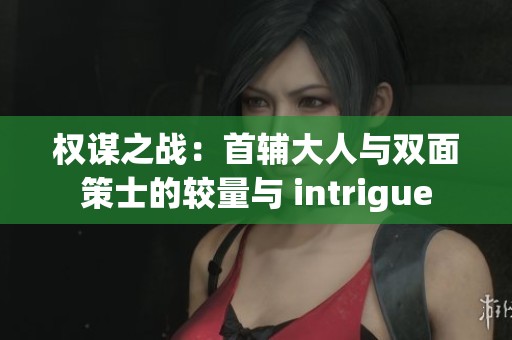 权谋之战：首辅大人与双面策士的较量与 intrigue