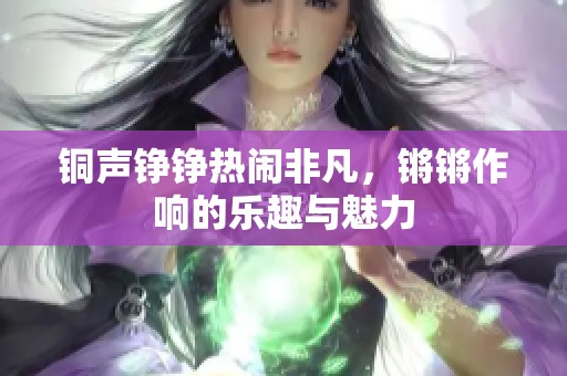 铜声铮铮热闹非凡，锵锵作响的乐趣与魅力