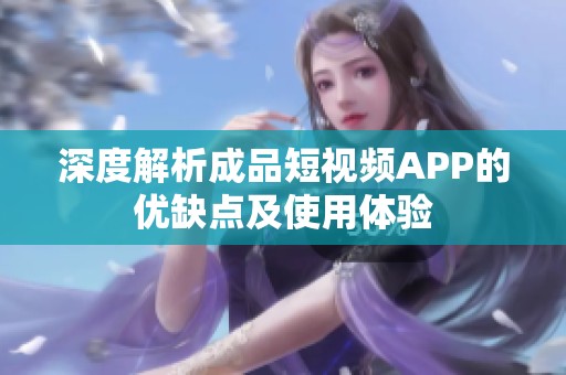 深度解析成品短视频APP的优缺点及使用体验