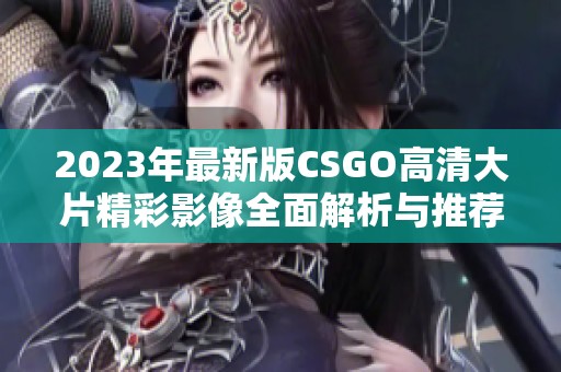 2023年最新版CSGO高清大片精彩影像全面解析与推荐