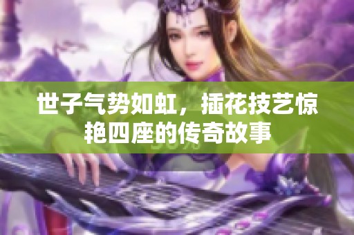 世子气势如虹，插花技艺惊艳四座的传奇故事