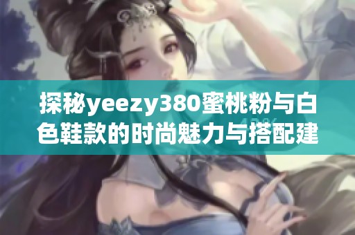 探秘yeezy380蜜桃粉与白色鞋款的时尚魅力与搭配建议