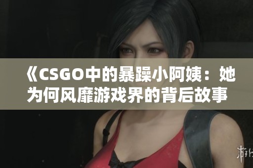 《CSGO中的暴躁小阿姨：她为何风靡游戏界的背后故事》