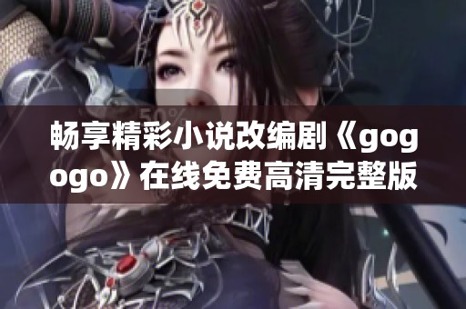 畅享精彩小说改编剧《gogogo》在线免费高清完整版观看指南