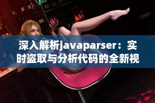 深入解析javaparser：实时盗取与分析代码的全新视角