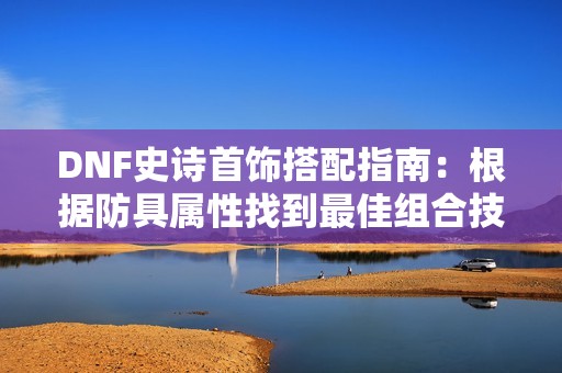 DNF史诗首饰搭配指南：根据防具属性找到最佳组合技巧