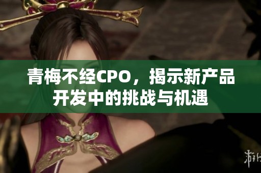 青梅不经CPO，揭示新产品开发中的挑战与机遇