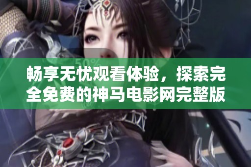 畅享无忧观看体验，探索完全免费的神马电影网完整版内容