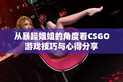 从暴躁姐姐的角度看CSGO游戏技巧与心得分享