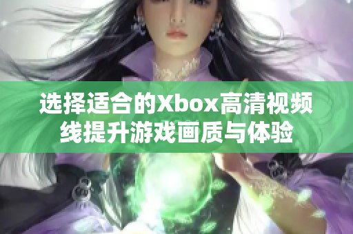 选择适合的Xbox高清视频线提升游戏画质与体验