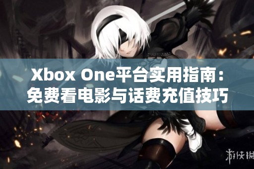 Xbox One平台实用指南：免费看电影与话费充值技巧揭秘