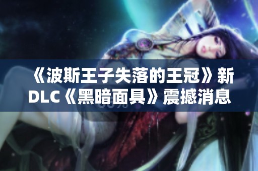 《波斯王子失落的王冠》新DLC《黑暗面具》震撼消息发布