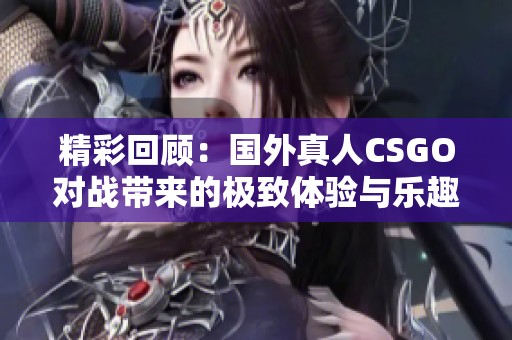 精彩回顾：国外真人CSGO对战带来的极致体验与乐趣