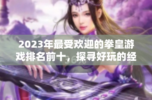 2023年最受欢迎的拳皇游戏排名前十，探寻好玩的经典之作