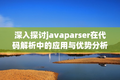 深入探讨javaparser在代码解析中的应用与优势分析