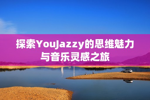 探索YouJazzy的思维魅力与音乐灵感之旅