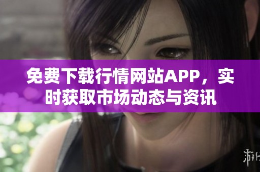 免费下载行情网站APP，实时获取市场动态与资讯