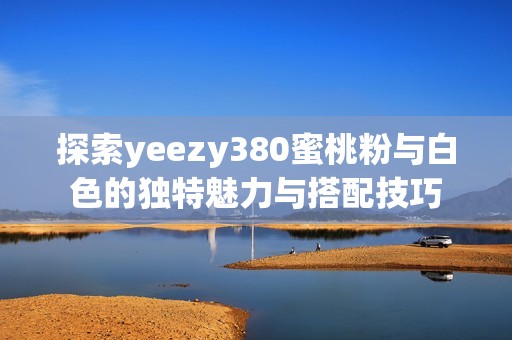 探索yeezy380蜜桃粉与白色的独特魅力与搭配技巧