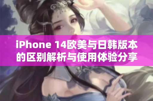 iPhone 14欧美与日韩版本的区别解析与使用体验分享