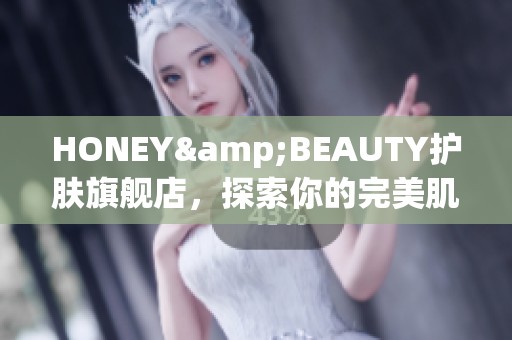 HONEY&BEAUTY护肤旗舰店，探索你的完美肌肤之旅