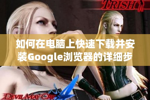 如何在电脑上快速下载并安装Google浏览器的详细步骤