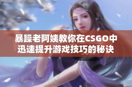 暴躁老阿姨教你在CSGO中迅速提升游戏技巧的秘诀