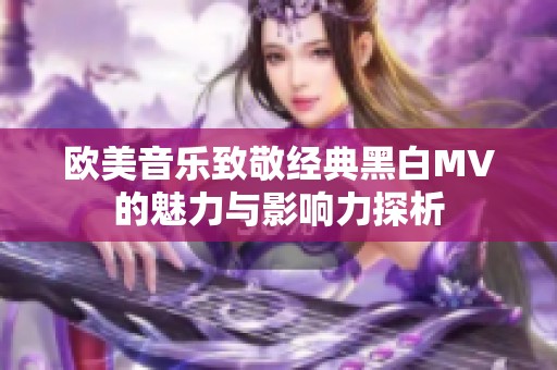 欧美音乐致敬经典黑白MV的魅力与影响力探析